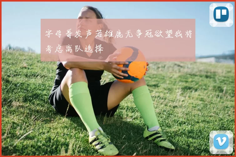 字母哥发声若雄鹿无争冠欲望我将考虑离队选择